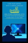 Turn Your Gaming into a Career Through Twitch and Other Streaming Sites : How to Start, Develop and Sustain an Online Streaming Business that Makes Money - Book