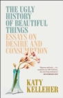 The Ugly History of Beautiful Things : Essays on Desire and Consumption - Book
