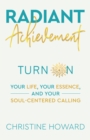 Radiant Achievement : Turn on Your Life, Your Essence, and Your Soul-Centered Calling - eBook