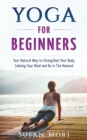 Yoga for Beginners : Your Natural Way to Strengthen Your Body, Calming Your Mind and Be in The Moment - Book