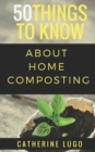 50 Things to Know About Home Composting : A Beginners Guide to Learn How to Enjoy Composting Inexpensively - Book