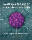 Mastering the Art of Plant-Based Cooking : Vegan Recipes, Tips, and Techniques [A Cookbook] - Book