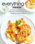 Everything Fried! : A Fried Cookbook with Delicious Fried Recipes for Amazing Fried Foods - Book