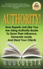 Authority : How Experts Just Like You Are Using Authority Books to Grow Their Influence, Raise Their Fees and Steal Your Clients! - Book