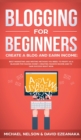 Blogging for Beginners Create a Blog and Earn Income : Best Marketing and Writing Methods You NEED; to Profit as a Blogger for Making Money, Creating Passive Income and to Gain Success RIGHT NOW. - Book