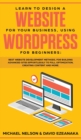 Learn to Design a Website for Your Business, Using WordPress for Beginners : BEST Website Development Methods, for Building Advanced Sites EFFORTLESSLY to Full Optimization, Creating Content and More. - Book