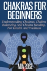 Chakras For Beginners : Understanding Chakras, Chakra Balancing and Chakra Healing, for Health and Wellness - Book