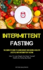 Intermittent Fasting : The Complete Guide To Losing Weight And Having A Healthy Lifestyle With Intermittent Fasting (How To Lose Weight And Keep Yourself Healthy By Eating Big Meals) - Book