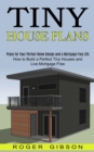 Tiny House Plans : How to Build a Perfect Tiny Houses and Live Mortgage Free (Plans for Your Perfect Home Design and a Mortgage Free Life) - Book