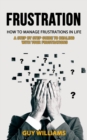 Frustration : How to Manage Frustrations in Life (A Step by Step Guide to Dealing with Your Frustrations) - Book