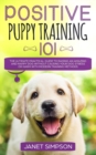 Positive Puppy Training 101 : The Ultimate Practical Guide to Raising an Amazing and Happy Dog Without Causing Your Dog Stress or Harm With Modern Training Methods - Book