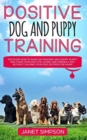 Positive Dog and Puppy Training : Discover How to Raise an Amazing and Happy Puppy and Train your Dog the Loving and Friendly Way without Causing Your Dog Distress or Harm - Book