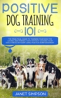 Positive Dog Training 101 : The Practical Guide to Training Your Dog the Loving and Friendly Way Without Causing your Dog Stress or Harm Using Positive Reinforcement - Book