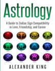 Astrology : A Guide to Zodiac Sign Compatibility in Love, Friendships, and Career (Signs, Horoscope, New Age, Astrology, Astrology Calendar Book 1) - Book