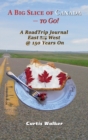 A Big Slice of Canada - To Go! : A Roadtrip Journal Eastwest @ 150 Years on - Book