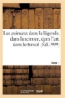 Les Animaux Dans La Legende, Dans La Science, Dans l'Art, Dans Le Travail Tome 1 - Book