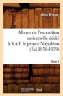 Album de l'Exposition Universelle D?di? ? S. A. I. Le Prince Napol?on. Tome 1 (?d.1856-1859) - Book