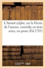 L'Amant Sylphe, Ou La Feerie de l'Amour, Comedie En Trois Actes, En Prose, Melee d'Ariettes : , Representee Devant Leurs Majestes A Fontainebleau, En 1783 - Book