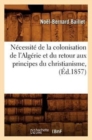 N?cessit? de la Colonisation de l'Alg?rie Et Du Retour Aux Principes Du Christianisme, (?d.1857) - Book