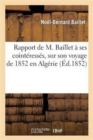 Rapport de M. Baillet ? Ses Coint?ress?s, Sur Son Voyage de 1852 En Alg?rie, R?flexions : Et Am?liorations ? Soumettre ? l'Administration Sup?rieure, Etc. - Book