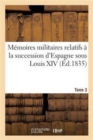 Memoires Militaires Relatifs A La Succession d'Espagne Sous Louis XIV. Tome 3 : : Extraits de la Correspondance de la Cour Et Des Generaux - Book