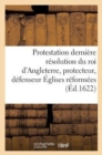 Protestation Et Derniere Resolution Du Roi d'Angleterre, Protecteur, Defenseur Des Eglises Reformees - Book