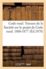 Code Rural. Travaux de la Societe Sur Le Projet de Code Rural. 1868-1877 - Book