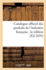 Catalogue Officiel Des Produits de l'Industrie Francaise Admis A l'Exposition Publique : Dans Le Carre Des Fetes Aux Champs-Elysees, 1839. 2e Edition - Book