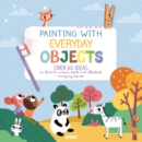 Painting with Everyday Objects : Over 65 Ideas on How to Invent, Create and Illustrate Amazing Scenes - Book