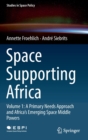Space Supporting Africa : Volume 1: A Primary Needs Approach and Africa’s Emerging Space Middle Powers - Book