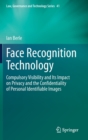 Face Recognition Technology : Compulsory Visibility and Its Impact on Privacy and the Confidentiality of Personal Identifiable Images - Book