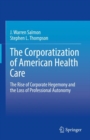 The Corporatization of American Health Care : The Rise of Corporate Hegemony and the Loss of Professional Autonomy - Book