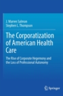 The Corporatization of American Health Care : The Rise of Corporate Hegemony and the Loss of Professional Autonomy - Book