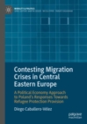Contesting Migration Crises in Central Eastern Europe : A Political Economy Approach to Poland’s Responses Towards Refugee Protection Provision - Book
