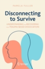 Disconnecting to Survive : Understanding and Recovering from Trauma-based Dissociation - Book