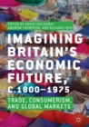 Imagining Britain’s Economic Future, c.1800–1975 : Trade, Consumerism, and Global Markets - Book