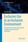 Exclusive Use in an Inclusive Environment : The Meaning of the Non-Appropriation Principle for Space Resource Exploitation - Book