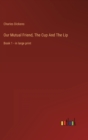 Our Mutual Friend, The Cup And The Lip : Book 1 - in large print - Book