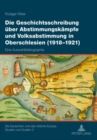 Die Geschichtsschreibung Ueber Abstimmungskaempfe Und Volksabstimmung in Oberschlesien (1918-1921) : Eine Auswahlbibliographie - Book