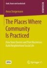 The Places Where Community Is Practiced : How Store Owners and Their Businesses Build Neighborhood Social Life - Book