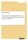 New Classical Economists. Why Do New Classical Economists Believe That Economic Policy Is Ineffective? - Book