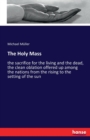 The Holy Mass : the sacrifice for the living and the dead, the clean oblation offered up among the nations from the rising to the setting of the sun - Book
