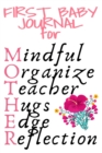 First Baby Journal For Mother : Mindful, Organize, Teacher, Hugs, Edge, Reflection Motivation = Mother - Cute Motivational & Inspirational Baby Shower Gift For Organized Moms, Notes, 6x9 Lined Paper, - Book