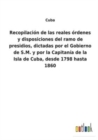 Recopilacion de las reales ordenes y disposiciones del ramo de presidios, dictadas por el Gobierno de S.M. y por la Capitania de la Isla de Cuba, desde 1798 hasta 1860 - Book