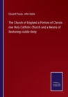 The Church of England a Portion of Christs one Holy Catholic Church and a Means of Restoring visible Unity - Book