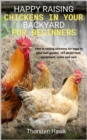 Happy raising chickens in your backyard for beginners : How to raising chickens for eggs in your own garden. 1x1 about feed, equipment, costs and care. - eBook