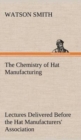 The Chemistry of Hat Manufacturing Lectures Delivered Before the Hat Manufacturers' Association - Book