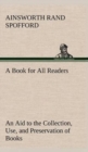 A Book for All Readers an Aid to the Collection, Use, and Preservation of Books and the Formation of Public and Private Libraries - Book