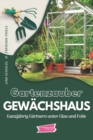 Gartenzauber Gewachshaus : Ganzjahrig Gartnern unter Glas und Folie - Book