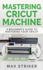 Mastering Cricut Machine : A Beginner's Guide to Mastering Your Cricut - Book